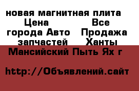 новая магнитная плита › Цена ­ 10 000 - Все города Авто » Продажа запчастей   . Ханты-Мансийский,Пыть-Ях г.